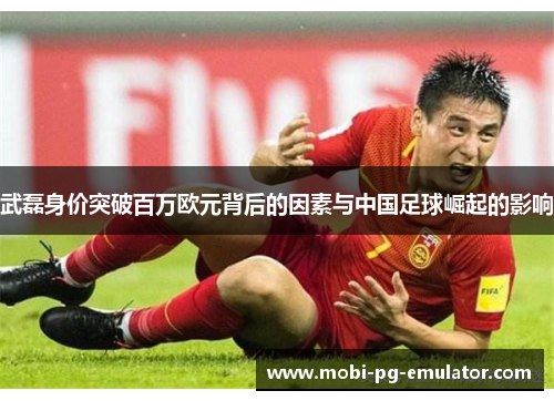 武磊身价突破百万欧元背后的因素与中国足球崛起的影响 武磊身价突破百万欧元背后的因素与中国足球崛起的影响