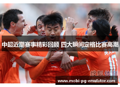 中超近期赛事精彩回顾 四大瞬间定格比赛高潮