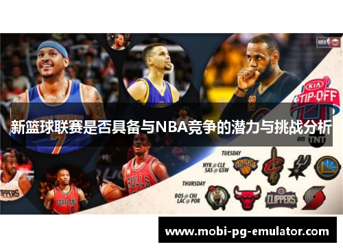 新篮球联赛是否具备与NBA竞争的潜力与挑战分析 新篮球联赛是否具备与NBA竞争的潜力与挑战分析