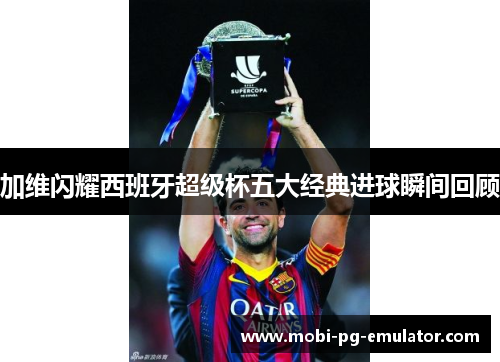 加维闪耀西班牙超级杯五大经典进球瞬间回顾 加维闪耀西班牙超级杯五大经典进球瞬间回顾