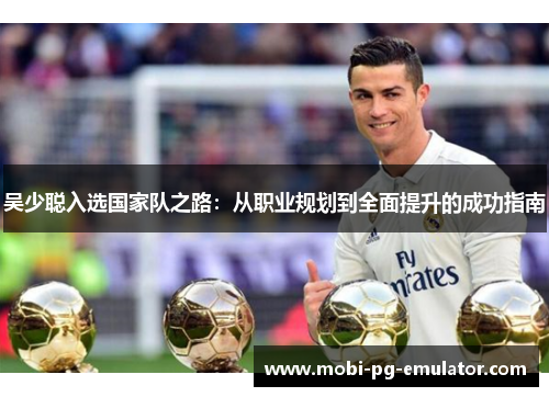 吴少聪入选国家队之路:从职业规划到全面提升的成功指南 吴少聪入选国家队之路:从职业规划到全面提升的成功指南