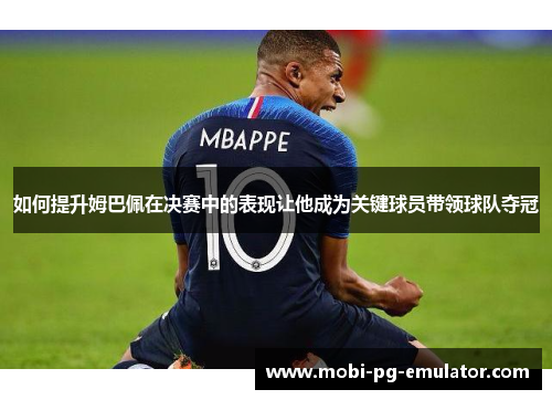 如何提升姆巴佩在决赛中的表现让他成为关键球员带领球队夺冠 如何提升姆巴佩在决赛中的表现让他成为关键球员带领球队夺冠