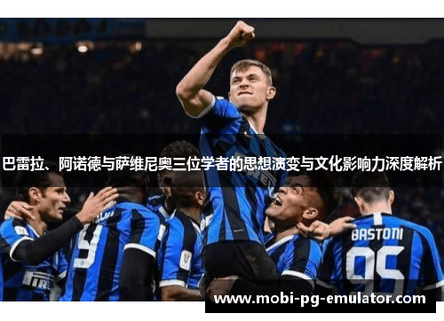 巴雷拉、阿诺德与萨维尼奥三位学者的思想演变与文化影响力深度解析 巴雷拉、阿诺德与萨维尼奥三位学者的思想演变与文化影响力深度解析