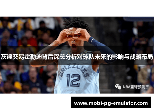 灰熊交易霍勒迪背后深意分析对球队未来的影响与战略布局 灰熊交易霍勒迪背后深意分析对球队未来的影响与战略布局
