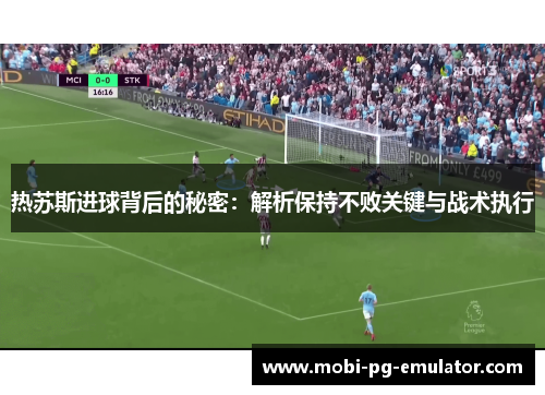 热苏斯进球背后的秘密:解析保持不败关键与战术执行 热苏斯进球背后的秘密:解析保持不败关键与战术执行