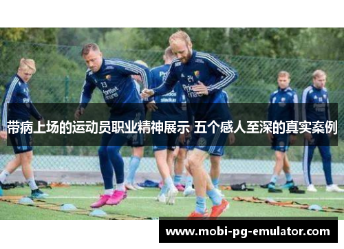带病上场的运动员职业精神展示 五个感人至深的真实案例 带病上场的运动员职业精神展示 五个感人至深的真实案例