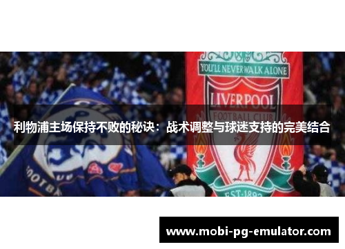 利物浦主场保持不败的秘诀:战术调整与球迷支持的完美结合 利物浦主场保持不败的秘诀:战术调整与球迷支持的完美结合