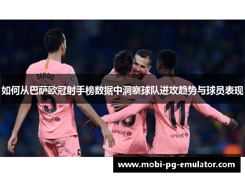 如何从巴萨欧冠射手榜数据中洞察球队进攻趋势与球员表现 如何从巴萨欧冠射手榜数据中洞察球队进攻趋势与球员表现