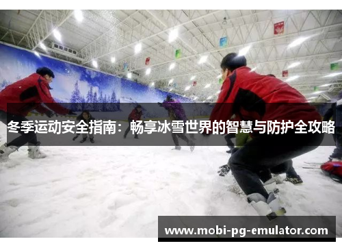 冬季运动安全指南:畅享冰雪世界的智慧与防护全攻略 冬季运动安全指南:畅享冰雪世界的智慧与防护全攻略