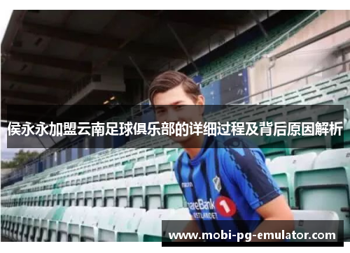侯永永加盟云南足球俱乐部的详细过程及背后原因解析 侯永永加盟云南足球俱乐部的详细过程及背后原因解析