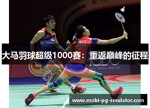 大马羽球超级1000赛:重返巅峰的征程 大马羽球超级1000赛:重返巅峰的征程