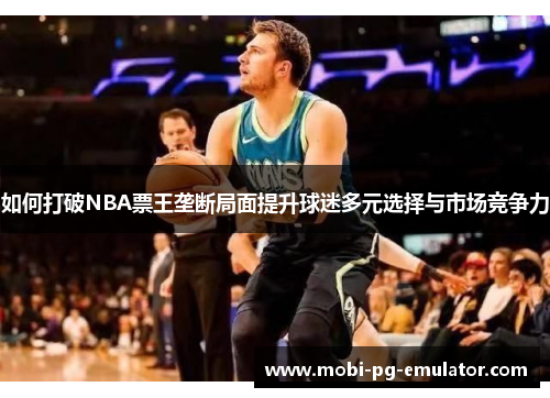 如何打破NBA票王垄断局面提升球迷多元选择与市场竞争力 如何打破NBA票王垄断局面提升球迷多元选择与市场竞争力