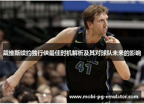 戴维斯续约独行侠最佳时机解析及其对球队未来的影响 戴维斯续约独行侠最佳时机解析及其对球队未来的影响