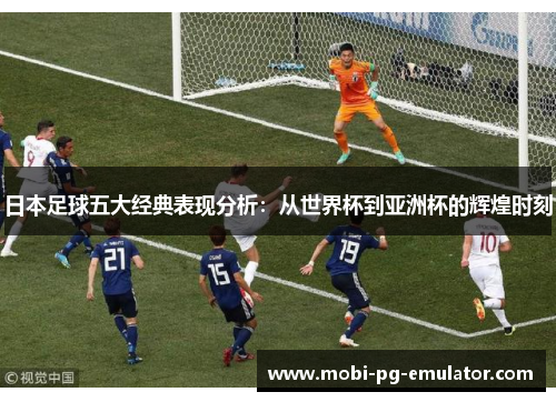 日本足球五大经典表现分析:从世界杯到亚洲杯的辉煌时刻 日本足球五大经典表现分析:从世界杯到亚洲杯的辉煌时刻