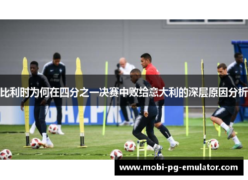 比利时为何在四分之一决赛中败给意大利的深层原因分析 比利时为何在四分之一决赛中败给意大利的深层原因分析