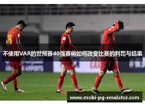 不使用VAR的世预赛40强赛将如何改变比赛的判罚与结果