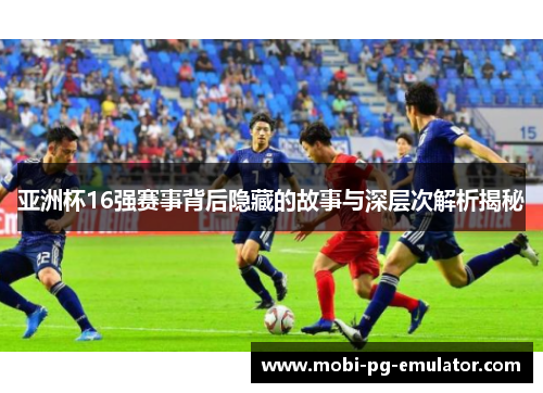 亚洲杯16强赛事背后隐藏的故事与深层次解析揭秘 亚洲杯16强赛事背后隐藏的故事与深层次解析揭秘