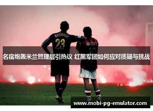 名宿炮轰米兰管理层引热议 红黑军团如何应对质疑与挑战 名宿炮轰米兰管理层引热议 红黑军团如何应对质疑与挑战