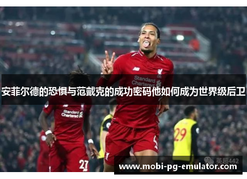 安菲尔德的恐惧与范戴克的成功密码他如何成为世界级后卫 安菲尔德的恐惧与范戴克的成功密码他如何成为世界级后卫