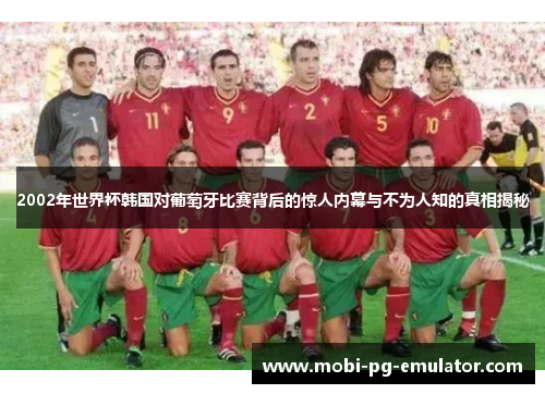 2002年世界杯韩国对葡萄牙比赛背后的惊人内幕与不为人知的真相揭秘 2002年世界杯韩国对葡萄牙比赛背后的惊人内幕与不为人知的真相揭秘