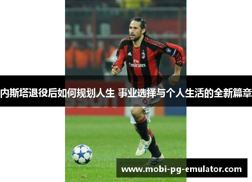 内斯塔退役后如何规划人生 事业选择与个人生活的全新篇章 内斯塔退役后如何规划人生 事业选择与个人生活的全新篇章