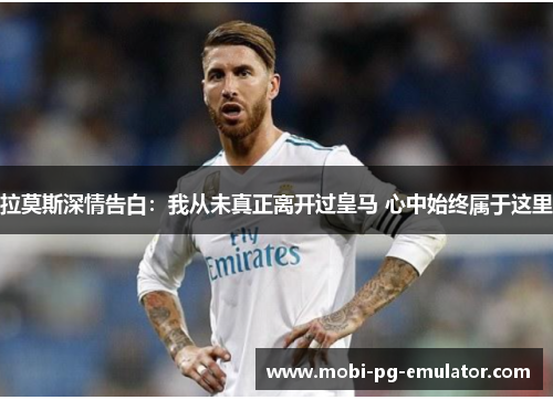 拉莫斯深情告白:我从未真正离开过皇马 心中始终属于这里 拉莫斯深情告白:我从未真正离开过皇马 心中始终属于这里