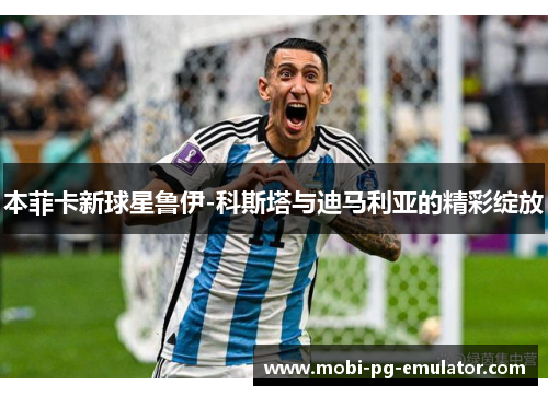 本菲卡新球星鲁伊-科斯塔与迪马利亚的精彩绽放