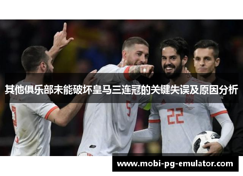 其他俱乐部未能破坏皇马三连冠的关键失误及原因分析 其他俱乐部未能破坏皇马三连冠的关键失误及原因分析