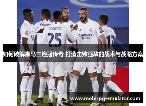 如何破解皇马三连冠传奇 打造击败强敌的战术与战略方案 如何破解皇马三连冠传奇 打造击败强敌的战术与战略方案