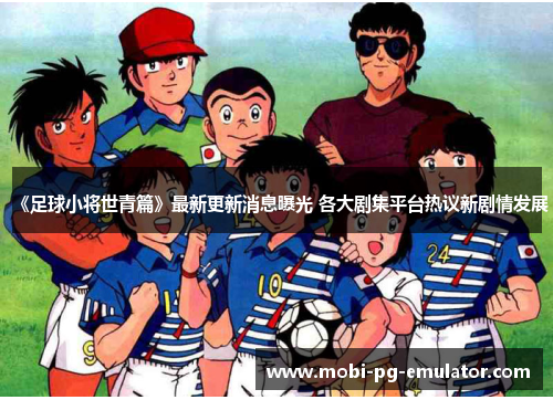 《足球小将世青篇》最新更新消息曝光 各大剧集平台热议新剧情发展 《足球小将世青篇》最新更新消息曝光 各大剧集平台热议新剧情发展