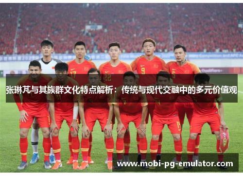 张琳芃与其族群文化特点解析：传统与现代交融中的多元价值观