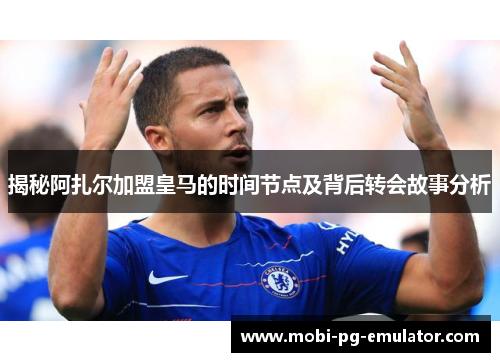 揭秘阿扎尔加盟皇马的时间节点及背后转会故事分析