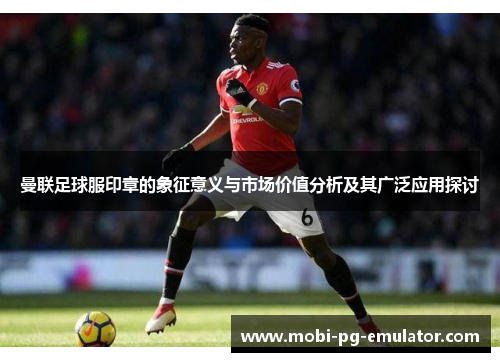 曼联足球服印章的象征意义与市场价值分析及其广泛应用探讨 曼联足球服印章的象征意义与市场价值分析及其广泛应用探讨