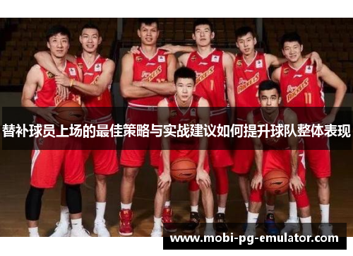 替补球员上场的最佳策略与实战建议如何提升球队整体表现 替补球员上场的最佳策略与实战建议如何提升球队整体表现