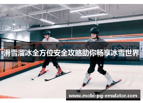 滑雪溜冰全方位安全攻略助你畅享冰雪世界 滑雪溜冰全方位安全攻略助你畅享冰雪世界