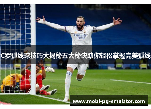 C罗弧线球技巧大揭秘五大秘诀助你轻松掌握完美弧线 C罗弧线球技巧大揭秘五大秘诀助你轻松掌握完美弧线
