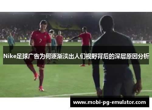 Nike足球广告为何逐渐淡出人们视野背后的深层原因分析 Nike足球广告为何逐渐淡出人们视野背后的深层原因分析