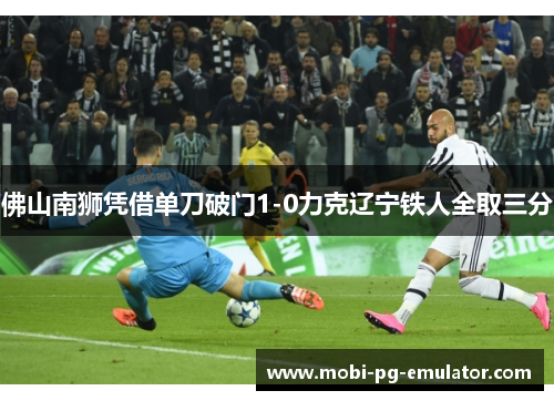 佛山南狮凭借单刀破门1-0力克辽宁铁人全取三分