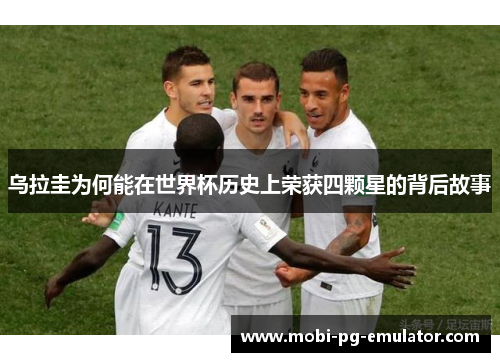 乌拉圭为何能在世界杯历史上荣获四颗星的背后故事 乌拉圭为何能在世界杯历史上荣获四颗星的背后故事