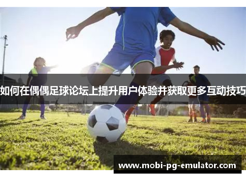 如何在偶偶足球论坛上提升用户体验并获取更多互动技巧 如何在偶偶足球论坛上提升用户体验并获取更多互动技巧
