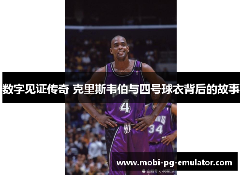 数字见证传奇 克里斯韦伯与四号球衣背后的故事 数字见证传奇 克里斯韦伯与四号球衣背后的故事
