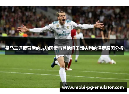 皇马三连冠背后的成功因素与其他俱乐部失利的深层原因分析 皇马三连冠背后的成功因素与其他俱乐部失利的深层原因分析