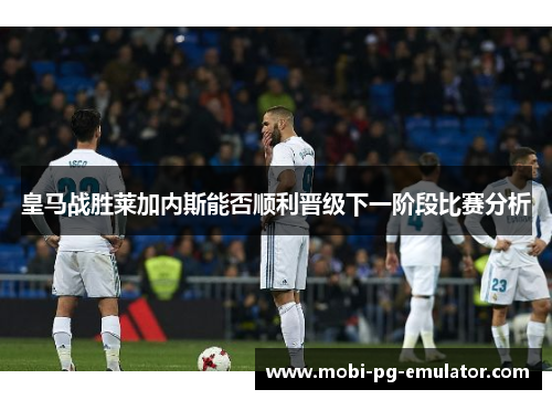 皇马战胜莱加内斯能否顺利晋级下一阶段比赛分析 皇马战胜莱加内斯能否顺利晋级下一阶段比赛分析