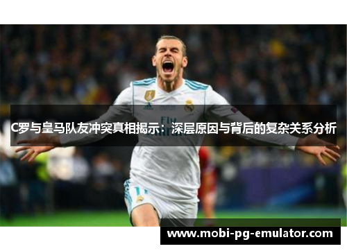 C罗与皇马队友冲突真相揭示：深层原因与背后的复杂关系分析