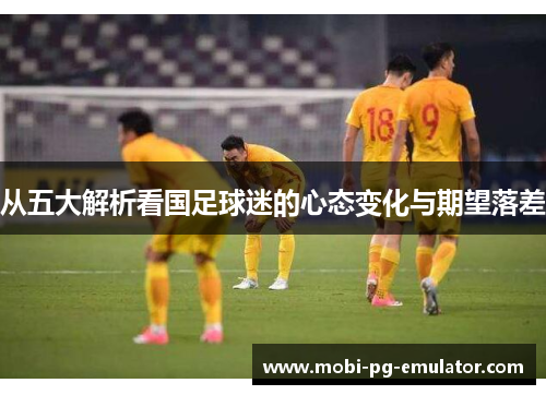 从五大解析看国足球迷的心态变化与期望落差 从五大解析看国足球迷的心态变化与期望落差