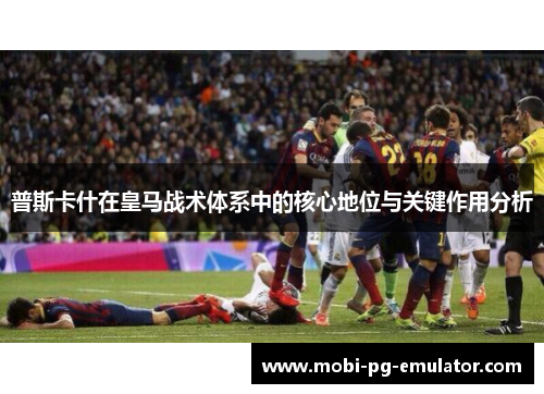 普斯卡什在皇马战术体系中的核心地位与关键作用分析 普斯卡什在皇马战术体系中的核心地位与关键作用分析