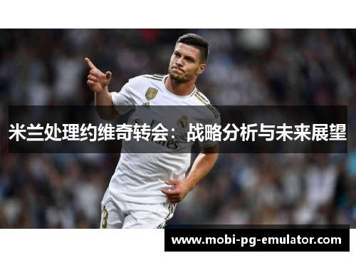 米兰处理约维奇转会：战略分析与未来展望