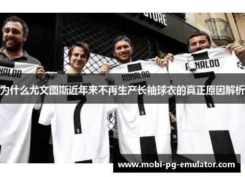为什么尤文图斯近年来不再生产长袖球衣的真正原因解析 为什么尤文图斯近年来不再生产长袖球衣的真正原因解析