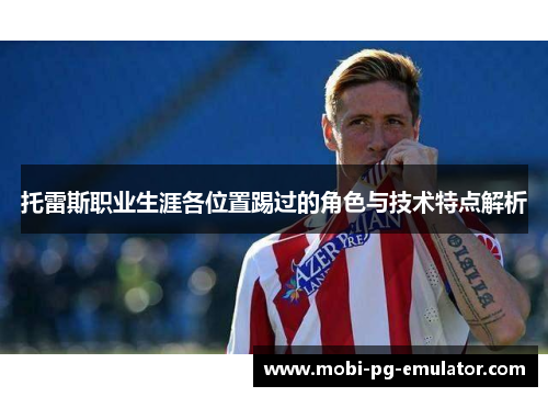 托雷斯职业生涯各位置踢过的角色与技术特点解析 托雷斯职业生涯各位置踢过的角色与技术特点解析