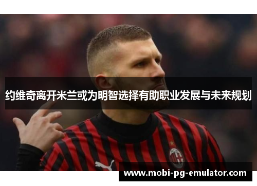 约维奇离开米兰或为明智选择有助职业发展与未来规划 约维奇离开米兰或为明智选择有助职业发展与未来规划